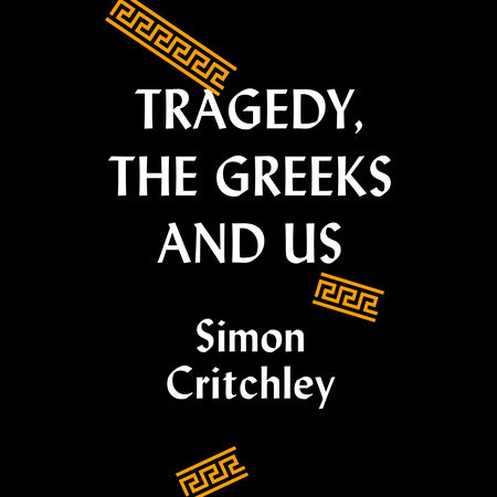 Tragedy, the Greeks, and Us by Simon Critchley
