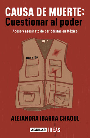 Causa de muerte: cuestionar al poder. Acoso y asesinato de periodistas en México / Cause of Death: Questioning Power. by Alejandra Ibarra Chaoul
