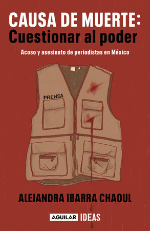 Causa de muerte: cuestionar al poder. Acoso y asesinato de periodistas en México  / Cause of Death: Questioning Power. by Alejandra Ibarra Chaoul