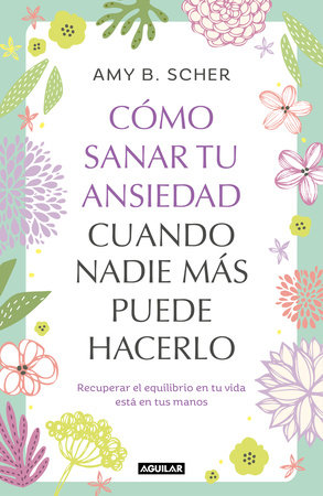 Cómo sanar tu ansiedad cuando nadie más puede hacerlo / How To Heal Yourself From Anxiety When No One Else Can by Amy B. Scher