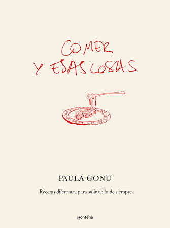 Comer y esas cosas. Recetas diferentes para salir de lo de siempre / Eating and Other Things: Easy and Fun Recipes for Everyday Life by Paula Gonu