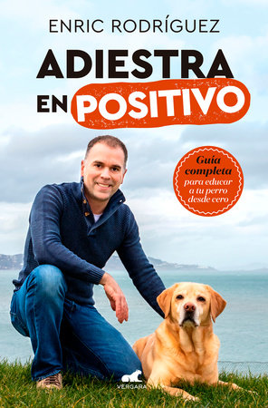 Adiestra en positivo: Guía completa para educar a tu perro desde cero / PositiveTraining: A Complete Guide for Training Your Dog From Zero by Enric Rodriguez
