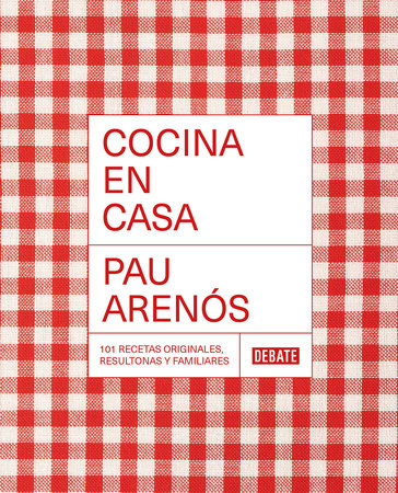 Cocina en casa / Cook at Home. 101 Original, Homely, and Deliciously Looking Rec ipes by Pau Arenos