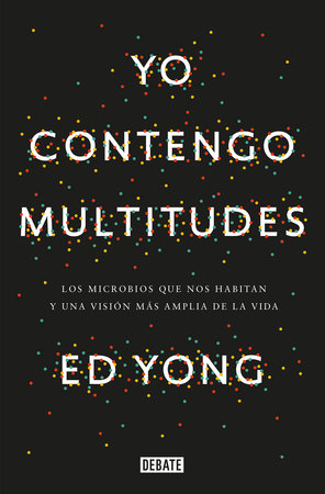 Yo contengo multitudes: Los microbios que nos habitan y una mayor visión de la vida / I Contain Multitudes: The Microbes Within Us and a Grander View of Life by Ed Yong
