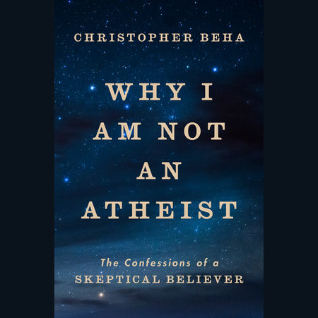 Why I Am Not an Atheist by Christopher Beha