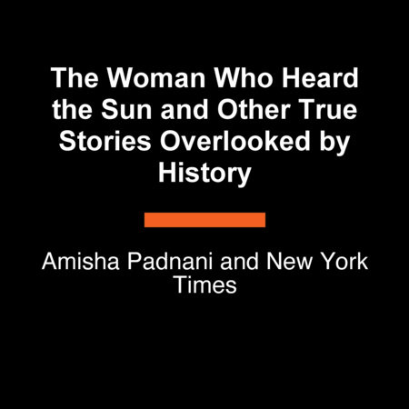 The Woman Who Heard the Sun and Other True Stories Overlooked by History by Amisha Padnani and New York Times