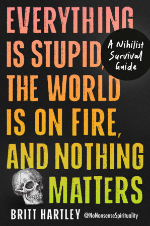 Everything Is Stupid, the World Is on Fire, and Nothing Matters by Britt Hartley