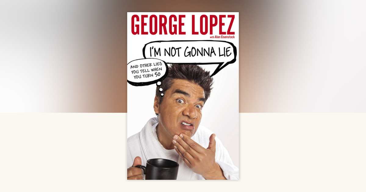 I'm Not Gonna Lie: And Other Lies You Tell When You Turn 50 by George Lopez, Alan Eisenstock ...