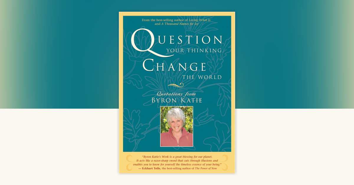 Question Your Thinking, Change the World by Byron Katie
