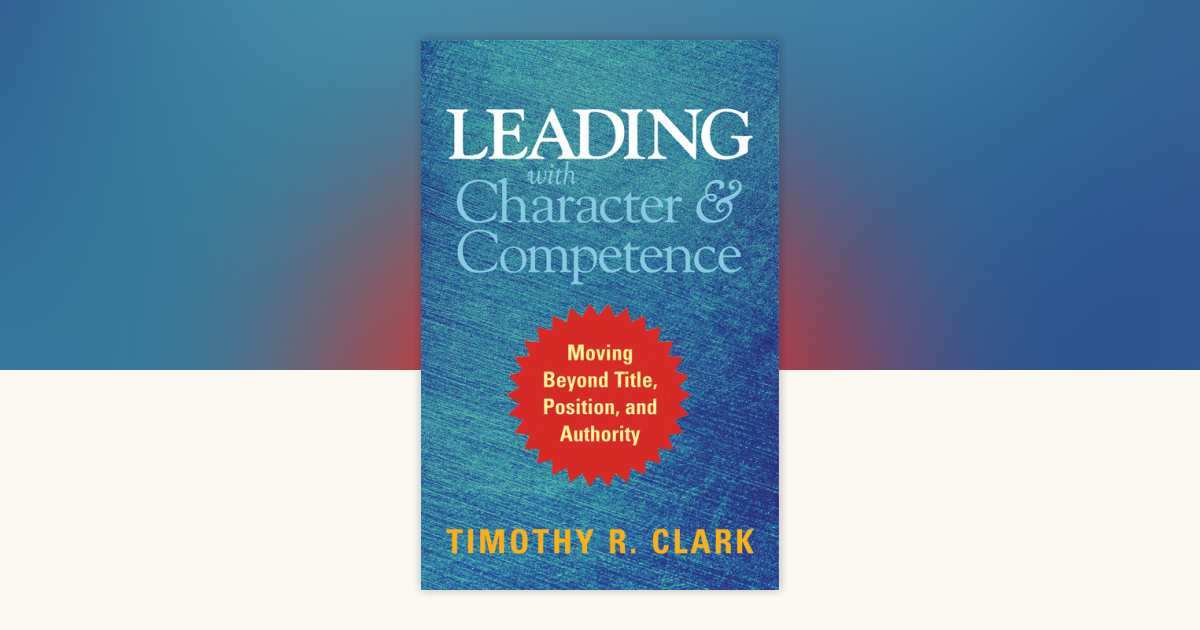 Leading with Character and Competence by Timothy R. Clark ...