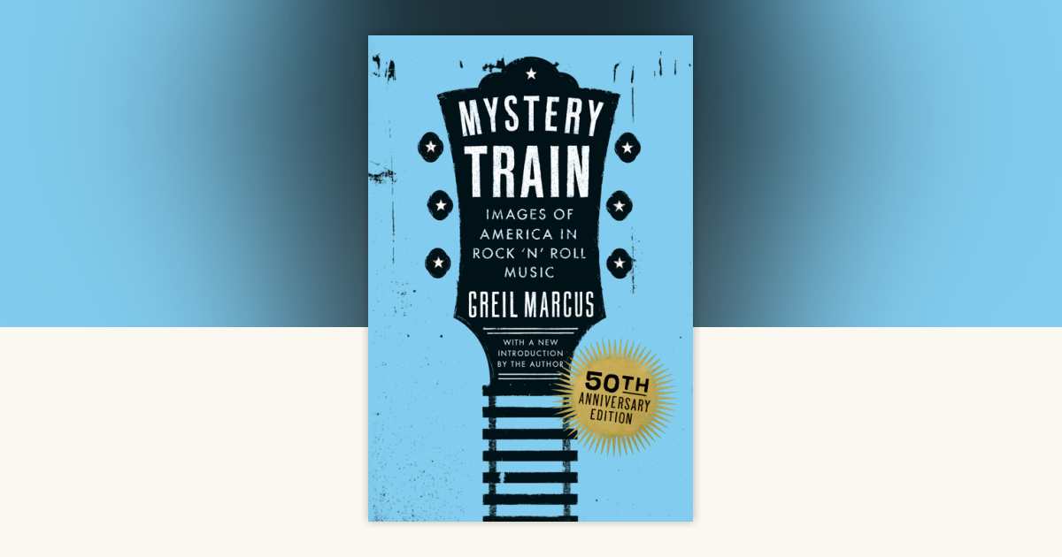 Mystery Train, 50th Anniversary Edition by Greil Marcus